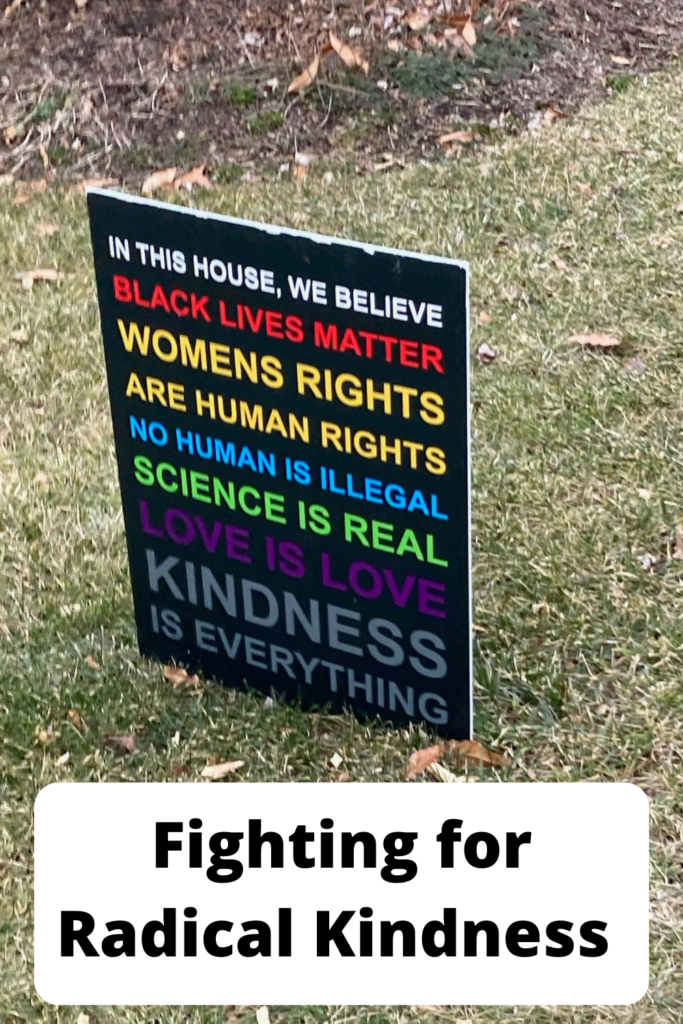Fighting for Radical Kindness; Photo alt-text: Yard sign that says "In this house, we believe Black Lives Matter, Women's Rights are Human Rights, No Human is Illegal, Science is Real, Love is Love, Kindness is Everything."